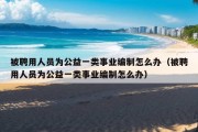 被聘用人员为公益一类事业编制怎么办（被聘用人员为公益一类事业编制怎么办）