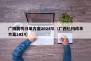 广西机构改革方案2024年（广西机构改革方案2024）