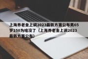 上海养老金上调2023最新方案公布男65岁150为啥没了（上海养老金上调2023最新方案公布）