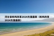 河北省机构改革2024方案最新（机构改革2024方案最新）