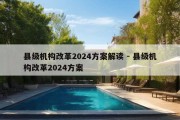 县级机构改革2024方案解读 - 县级机构改革2024方案