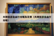 大理旅游自由行攻略及花费（大理旅游自由行攻略）