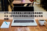 辽宁2023年养老金上调方案公布表格图片大全（辽宁2023年养老金上调方案公布表格图）