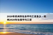 2020年杭州市社会平均工资多少 - 杭州2020年社保平均工资