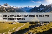 宜昌至重庆三峡游轮旅游攻略路线（宜昌至重庆三峡游轮旅游攻略）