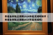 养老金并轨过渡期2024年能完成吗知乎（养老金并轨过渡期2024年能完成吗）