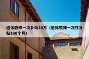 退休教师一次补助10万（退休教师一次性补贴180个月）