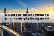 2024邮政机构改革最新消息公布时间及地点（2024邮政机构改革最新消息公布时间）