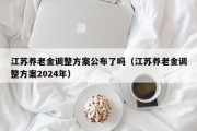 江苏养老金调整方案公布了吗（江苏养老金调整方案2024年）