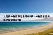 公务员并轨后养老金用补吗?（并轨后公务员退休金会减少吗）