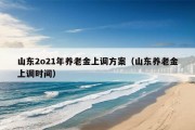 山东2o21年养老金上调方案（山东养老金上调时间）