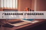 广西政府改革机构设置（广西机构改革财政所）