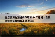 自然资源执法机构改革2024年计划（自然资源执法机构改革2024年）