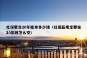 社保要交20年能拿多少钱（社保新规定要交20年吗怎么交）