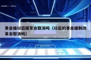 事业编以后国家会取消吗（以后的事业编制改革会取消吗）