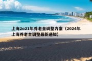 上海2o21年养老金调整方案（2024年上海养老金调整最新通知）