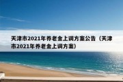 天津市2021年养老金上调方案公告（天津市2021年养老金上调方案）