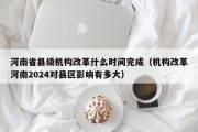 河南省县级机构改革什么时间完成（机构改革河南2024对县区影响有多大）