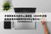 乡镇具体五办四中心是哪些（2024年乡镇机构改革内设机构5办4中心是什么）