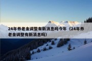 24年养老金调整有新消息吗今年（24年养老金调整有新消息吗）