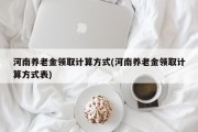 河南养老金领取计算方式(河南养老金领取计算方式表)