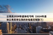 公务员2024年退休吃亏吗（2024年退休公务员单位发的补贴是否取消了）