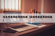 社会养老保险发放标准（社保养老金发放标准）