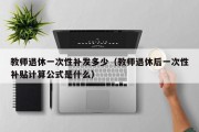 教师退休一次性补发多少（教师退休后一次性补贴计算公式是什么）