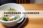 市机构改革方案发布（2024市级机构改革方案）