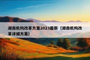 湖南机构改革方案2023最新（湖南机构改革详细方案）