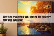 露营车哪个品牌质量最好耐用的（露营车哪个品牌质量最好耐用）