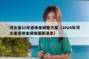 河北省21年退休金调整方案（2024年河北省退休金调增最新消息）