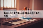 县级机构改革方案2023（县级机构改革的方案）