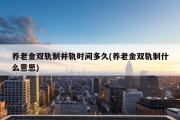 养老金双轨制并轨时间多久(养老金双轨制什么意思)