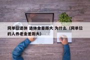 同单位退休 退休金差距大 为什么（同单位的人养老金差距大）