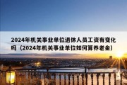 2024年机关事业单位退休人员工资有变化吗（2024年机关事业单位如何算养老金）