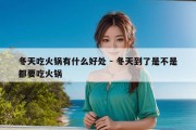 冬天吃火锅有什么好处 - 冬天到了是不是都要吃火锅