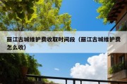 丽江古城维护费收取时间段（丽江古城维护费怎么收）