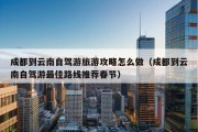 成都到云南自驾游旅游攻略怎么做（成都到云南自驾游最佳路线推荐春节）