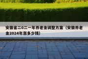 安徽省二0二一年养老金调整方案（安徽养老金2024年涨多少钱）