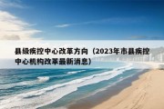 县级疾控中心改革方向（2023年市县疾控中心机构改革最新消息）