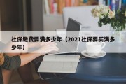 社保缴费要满多少年（2021社保要买满多少年）