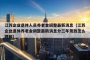 江苏企业退休人员养老金调整最新消息（江苏企业退休养老金调整最新消息分三年发放怎么理解）