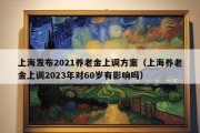 上海发布2021养老金上调方案（上海养老金上调2023年对60岁有影响吗）