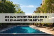 湖北省2024乡镇机构改革最新消息视频（湖北省2024乡镇机构改革最新消息）