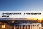 五一适合自驾游的城市（五一国内适合自驾游的地方）