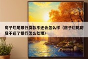 房子烂尾银行贷款不还会怎么样（房子烂尾房贷不还了银行怎么处理）