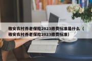 雅安农村养老保险2023缴费标准是什么（雅安农村养老保险2023缴费标准）