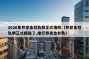 2020年养老金双轨制正式废除（养老金双轨制正式废除了,推行养老金并轨）