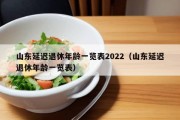 山东延迟退休年龄一览表2022（山东延迟退休年龄一览表）